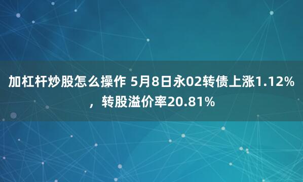 加杠杆炒股怎么操作 5月8日永02转债上涨1.12%，转股溢价率20.81%
