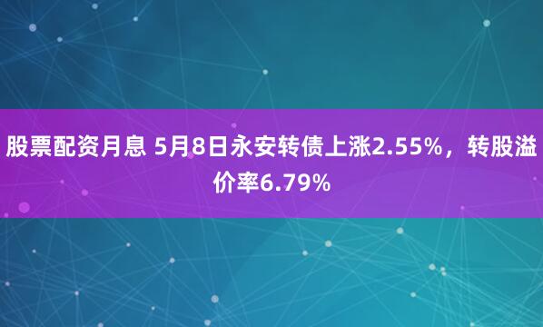 股票配资月息 5月8日永安转债上涨2.55%，转股溢价率6.79%