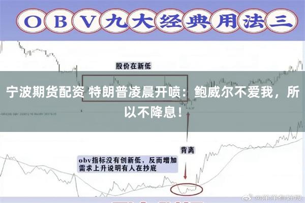 宁波期货配资 特朗普凌晨开喷：鲍威尔不爱我，所以不降息！