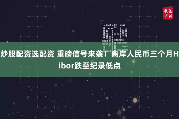 炒股配资选配资 重磅信号来袭！离岸人民币三个月Hibor跌至纪录低点