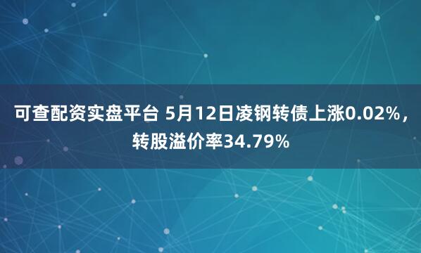 可查配资实盘平台 5月12日凌钢转债上涨0.02%，转股溢价率34.79%