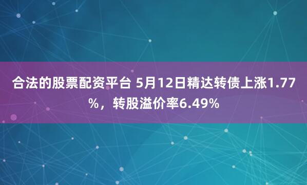 合法的股票配资平台 5月12日精达转债上涨1.77%，转股溢价率6.49%
