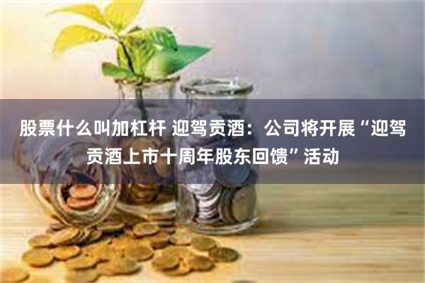 股票什么叫加杠杆 迎驾贡酒：公司将开展“迎驾贡酒上市十周年股东回馈”活动