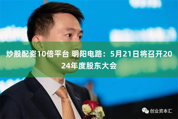 炒股配资10倍平台 明阳电路：5月21日将召开2024年度股东大会