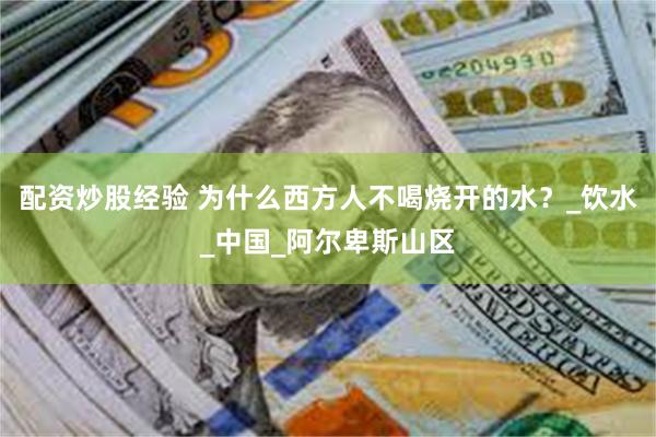 配资炒股经验 为什么西方人不喝烧开的水？_饮水_中国_阿尔卑斯山区
