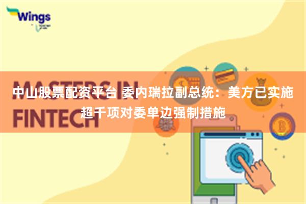 中山股票配资平台 委内瑞拉副总统：美方已实施超千项对委单边强制措施