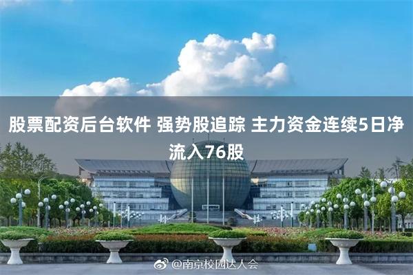 股票配资后台软件 强势股追踪 主力资金连续5日净流入76股