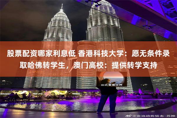 股票配资哪家利息低 香港科技大学：愿无条件录取哈佛转学生，澳门高校：提供转学支持