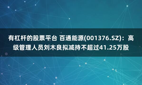 有杠杆的股票平台 百通能源(001376.SZ)：高级管理人员刘木良拟减持不超过41.25万股