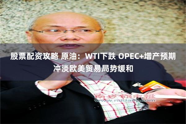 股票配资攻略 原油：WTI下跌 OPEC+增产预期冲淡欧美贸易局势缓和