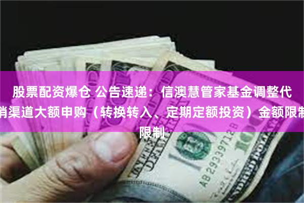 股票配资爆仓 公告速递：信澳慧管家基金调整代销渠道大额申购（转换转入、定期定额投资）金额限制