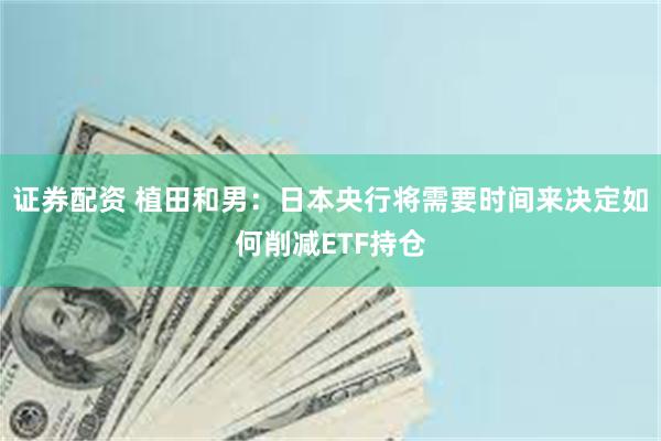 证券配资 植田和男：日本央行将需要时间来决定如何削减ETF持仓
