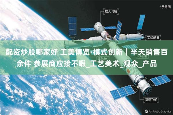 配资炒股哪家好 工美博览·模式创新｜半天销售百余件 参展商应接不暇_工艺美术_观众_产品