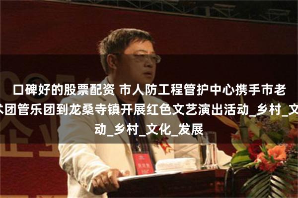 口碑好的股票配资 市人防工程管护中心携手市老干部艺术团管乐团到龙桑寺镇开展红色文艺演出活动_乡村_文化_发展