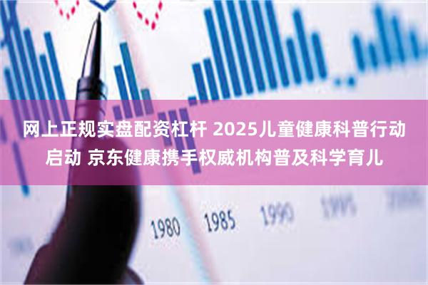 网上正规实盘配资杠杆 2025儿童健康科普行动启动 京东健康携手权威机构普及科学育儿