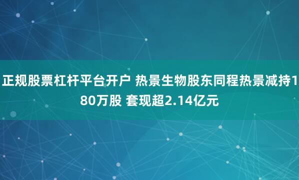 正规股票杠杆平台开户 热景生物股东同程热景减持180万股 套现超2.14亿元