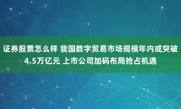 证券股票怎么样 我国数字贸易市场规模年内或突破4.5万亿元 上市公司加码布局抢占机遇