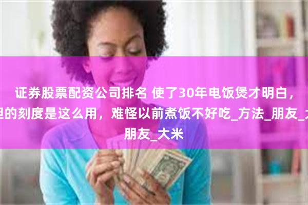 证券股票配资公司排名 使了30年电饭煲才明白，内胆的刻度是这么用，难怪以前煮饭不好吃_方法_朋友_大米