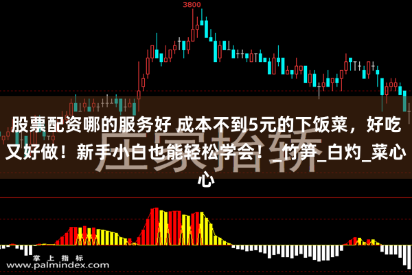 股票配资哪的服务好 成本不到5元的下饭菜，好吃又好做！新手小白也能轻松学会！_竹笋_白灼_菜心