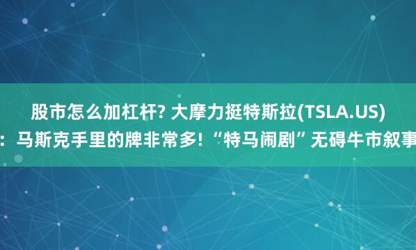 股市怎么加杠杆? 大摩力挺特斯拉(TSLA.US)：马斯克手里的牌非常多! “特马闹剧”无碍牛市叙事