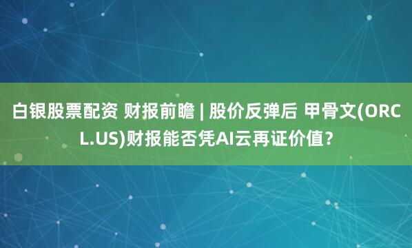 白银股票配资 财报前瞻 | 股价反弹后 甲骨文(ORCL.US)财报能否凭AI云再证价值？