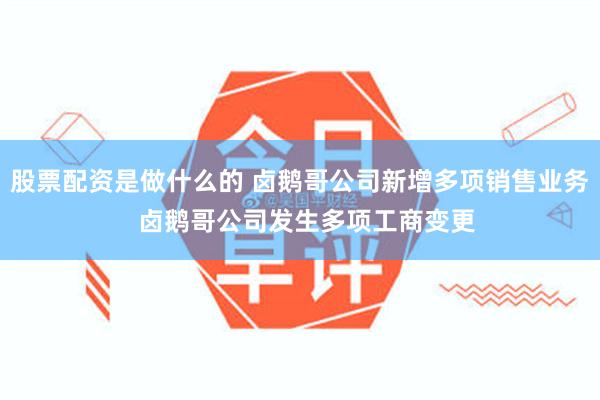股票配资是做什么的 卤鹅哥公司新增多项销售业务  卤鹅哥公司发生多项工商变更