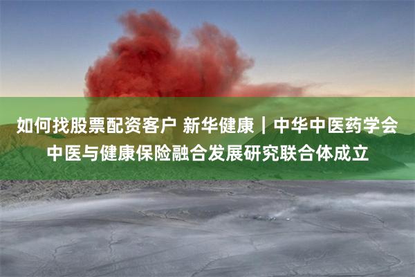 如何找股票配资客户 新华健康｜中华中医药学会中医与健康保险融合发展研究联合体成立