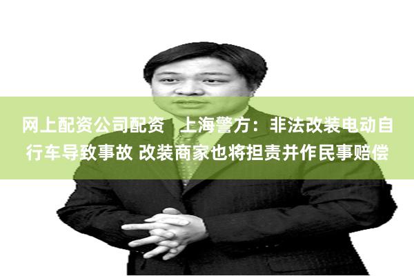 网上配资公司配资   上海警方：非法改装电动自行车导致事故 改装商家也将担责并作民事赔偿