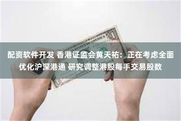 配资软件开发 香港证监会黄天祐：正在考虑全面优化沪深港通 研究调整港股每手交易股数