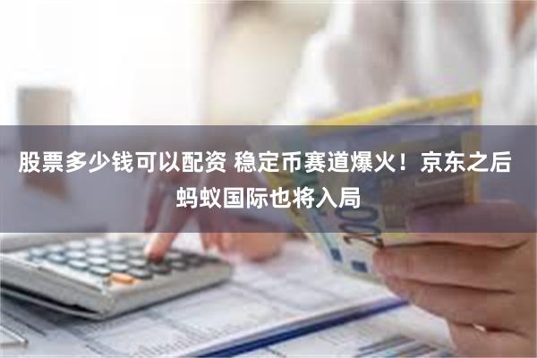 股票多少钱可以配资 稳定币赛道爆火！京东之后 蚂蚁国际也将入局