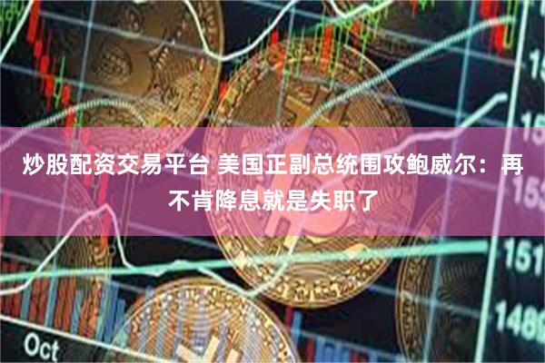 炒股配资交易平台 美国正副总统围攻鲍威尔：再不肯降息就是失职了