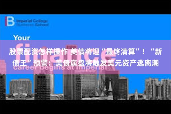 股票配资怎样操作 美债将迎“最终清算”！“新债王”预警：美债崩盘将触发美元资产逃离潮