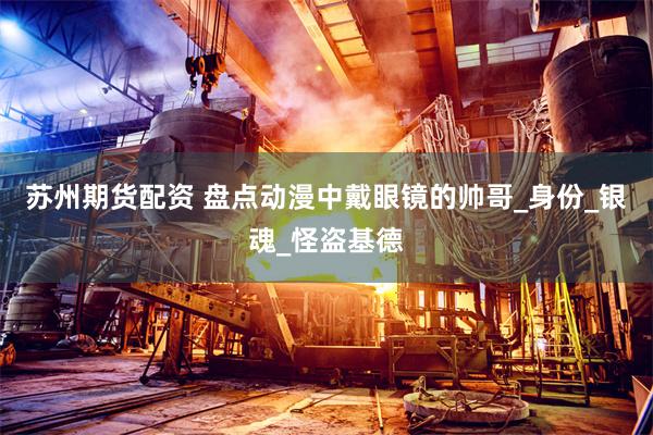 苏州期货配资 盘点动漫中戴眼镜的帅哥_身份_银魂_怪盗基德