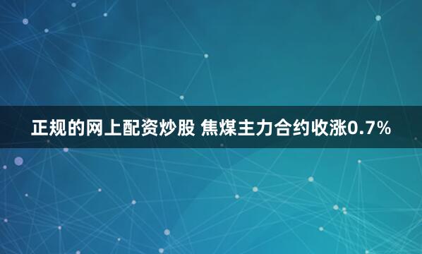 正规的网上配资炒股 焦煤主力合约收涨0.7%