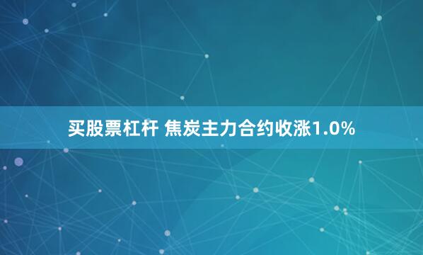 买股票杠杆 焦炭主力合约收涨1.0%