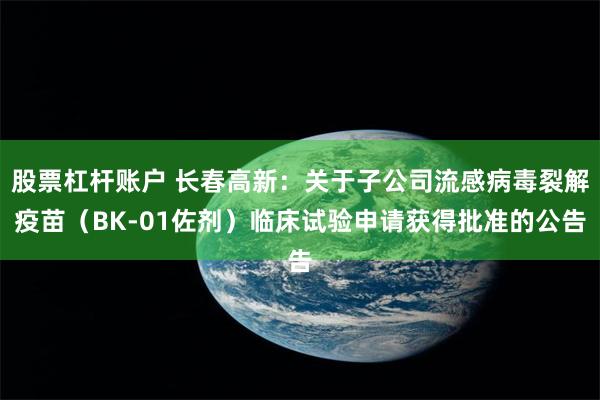 股票杠杆账户 长春高新：关于子公司流感病毒裂解疫苗（BK-01佐剂）临床试验申请获得批准的公告