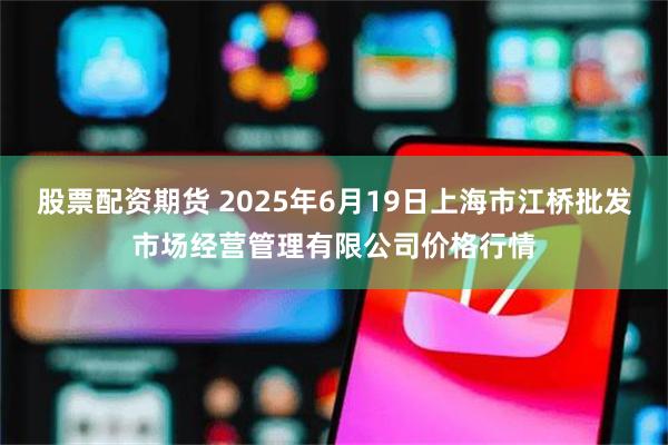 股票配资期货 2025年6月19日上海市江桥批发市场经营管理有限公司价格行情