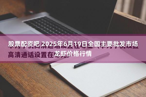 股票配资吧 2025年6月19日全国主要批发市场龙虾价格行情