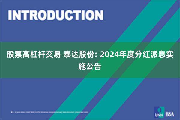 股票高杠杆交易 泰达股份: 2024年度分红派息实施公告