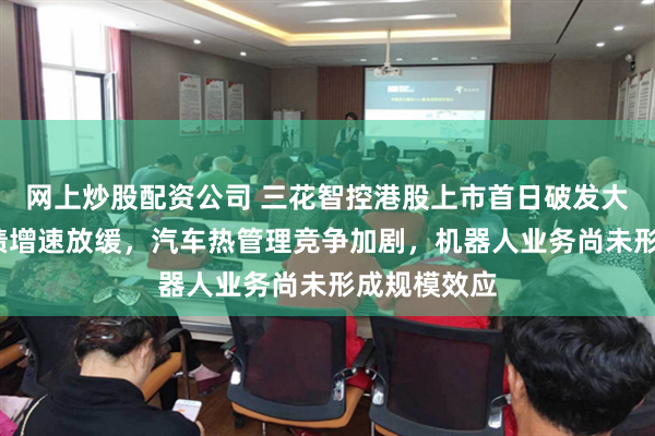 网上炒股配资公司 三花智控港股上市首日破发大跌7%：业绩增速放缓，汽车热管理竞争加剧，机器人业务尚未形成规模效应