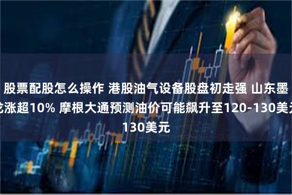 股票配股怎么操作 港股油气设备股盘初走强 山东墨龙涨超10% 摩根大通预测油价可能飙升至120-130美元