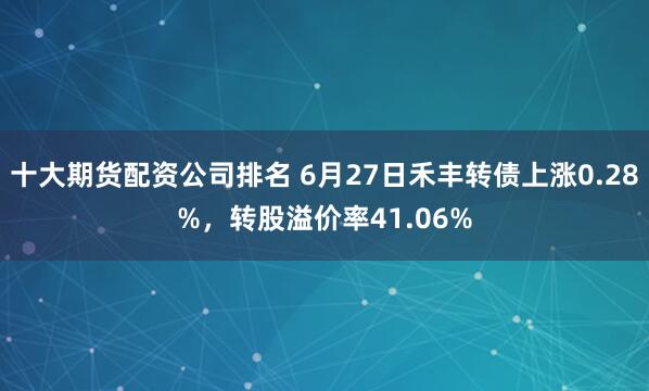 十大期货配资公司排名 6月27日禾丰转债上涨0.28%，转股溢价率41.06%