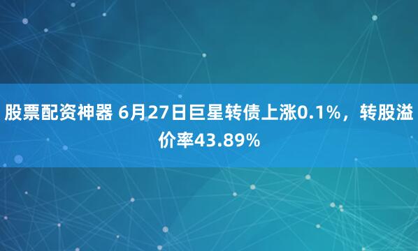 股票配资神器 6月27日巨星转债上涨0.1%，转股溢价率43.89%