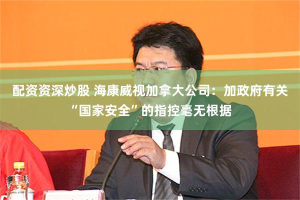 配资资深炒股 海康威视加拿大公司：加政府有关“国家安全”的指控毫无根据