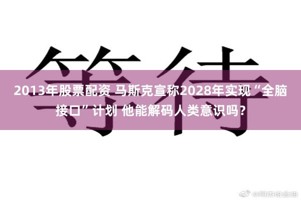 2013年股票配资 马斯克宣称2028年实现“全脑接口”计划 他能解码人类意识吗？