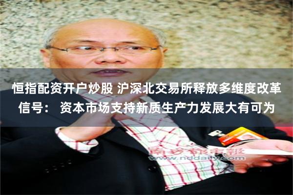 恒指配资开户炒股 沪深北交易所释放多维度改革信号： 资本市场支持新质生产力发展大有可为