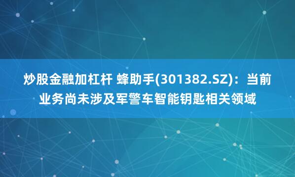 炒股金融加杠杆 蜂助手(301382.SZ)：当前业务尚未涉及军警车智能钥匙相关领域