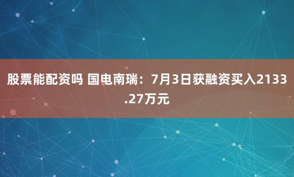 股票能配资吗 国电南瑞：7月3日获融资买入2133.27万元