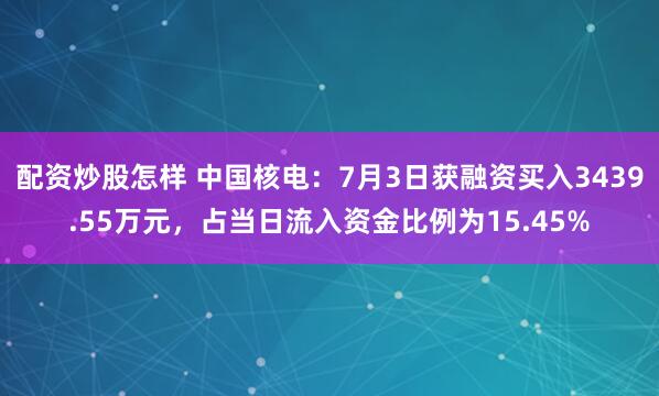 配资炒股怎样 中国核电：7月3日获融资买入3439.55万元，占当日流入资金比例为15.45%