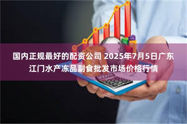 国内正规最好的配资公司 2025年7月5日广东江门水产冻品副食批发市场价格行情